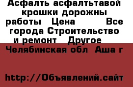 Асфалть асфалтьтавой крошки дорожны работы › Цена ­ 500 - Все города Строительство и ремонт » Другое   . Челябинская обл.,Аша г.